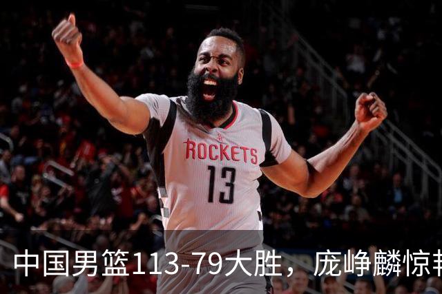 中国男篮113-79大胜，庞峥麟惊艳贺希宁爆发，赛后评分出炉：郭士强2.7分