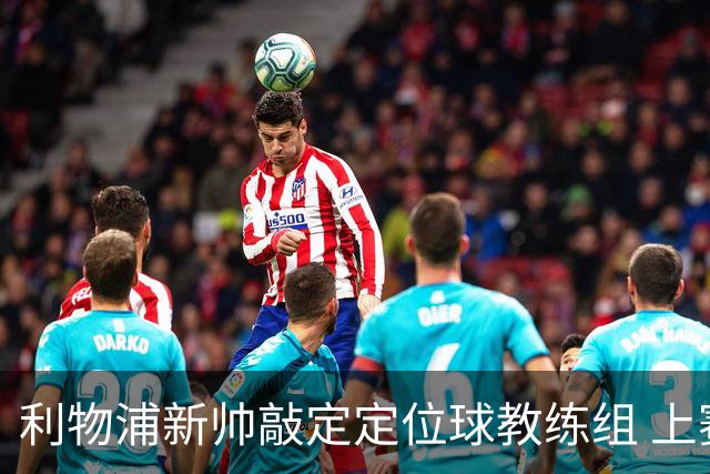 利物浦新帅敲定定位球教练组 上赛季英超失23球仅3队更多