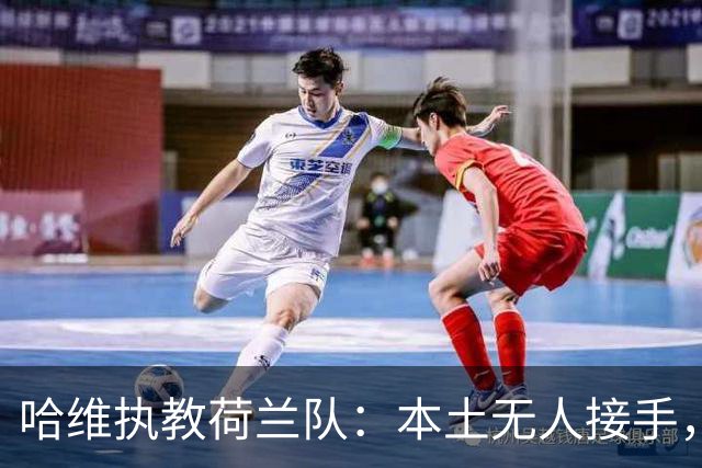 哈维执教荷兰队：本土无人接手，荷兰足协无奈“外聘”