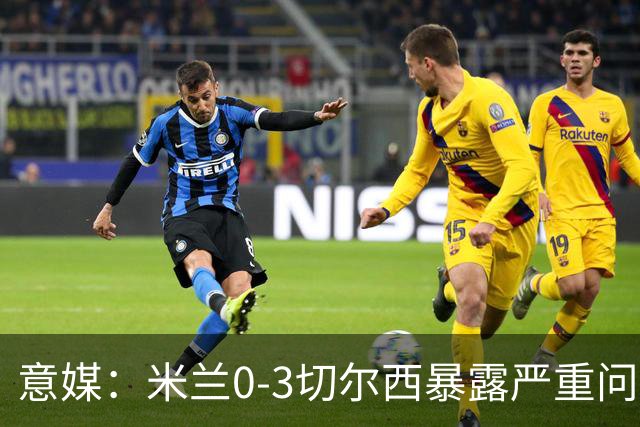 意媒：米兰0-3切尔西暴露严重问题，埃斯图皮尼安成清洗首选