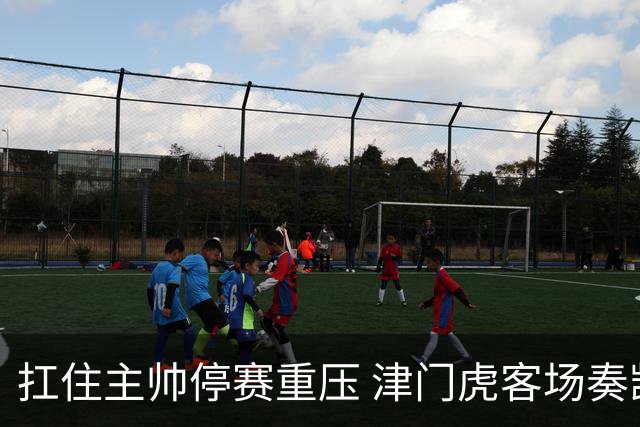 扛住主帅停赛重压 津门虎客场奏凯斩获三连胜 首度脱离降级区