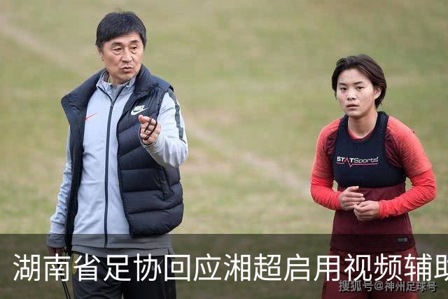 湖南省足协回应湘超启用视频辅助判罚系统热点问题，明确四类场景回看申请机制