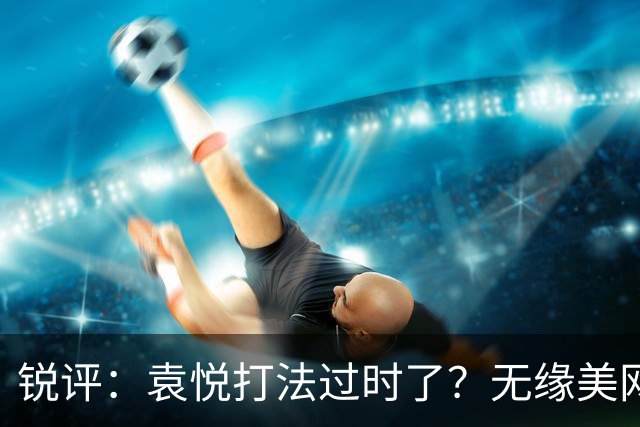 锐评：袁悦打法过时了？无缘美网资格赛的高鑫妤为何总差一口气？