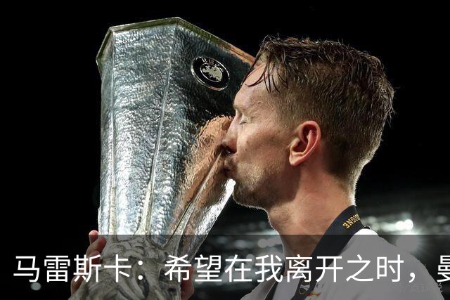 马雷斯卡：希望在我离开之时，曼城比我接手时更加强大